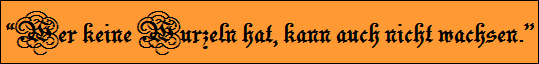 Wer keine Wurzeln hat, kann auch nicht wachsen.